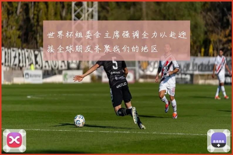 世界杯组委会主席强调全力以赴迎接全球朋友齐聚我们的地区