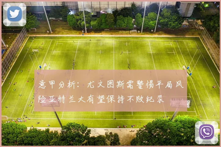 意甲分析：尤文图斯需警惕平局风险亚特兰大有望保持不败纪录