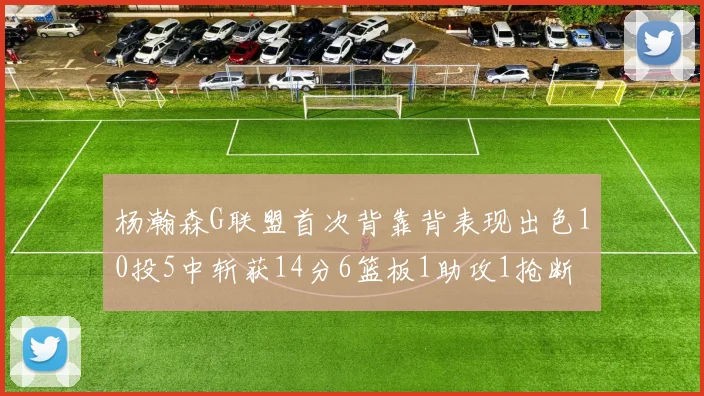 杨瀚森G联盟首次背靠背表现出色10投5中斩获14分6篮板1助攻1抢断
