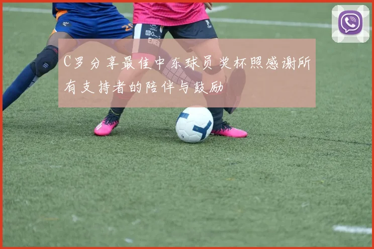 C罗分享最佳中东球员奖杯照感谢所有支持者的陪伴与鼓励