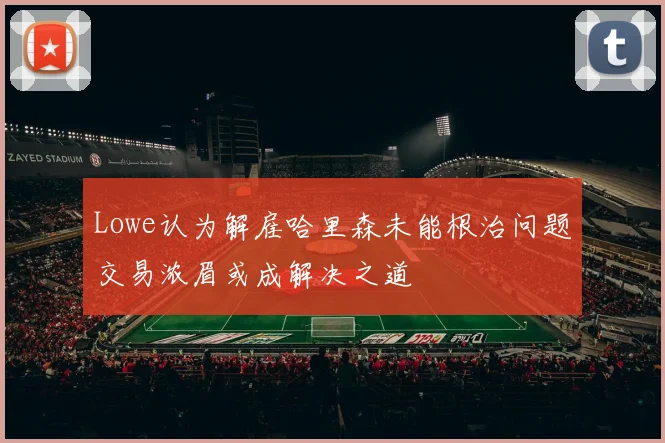 Lowe认为解雇哈里森未能根治问题交易浓眉或成解决之道