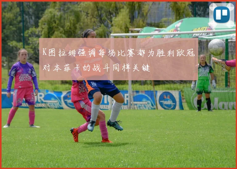 K图拉姆强调每场比赛都为胜利欧冠对本菲卡的战斗同样关键