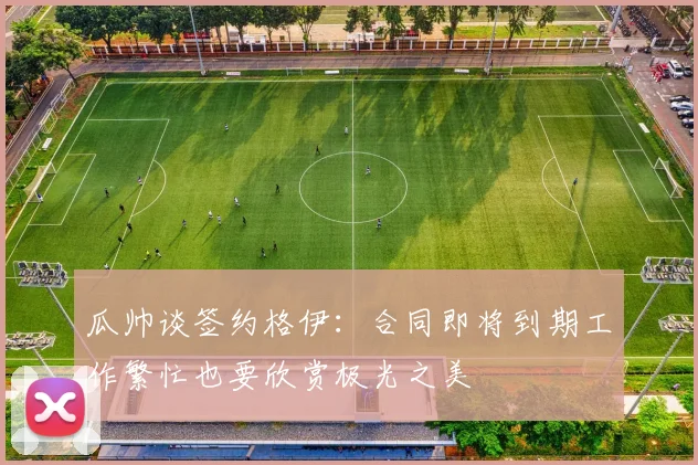 瓜帅谈签约格伊：合同即将到期工作繁忙也要欣赏极光之美