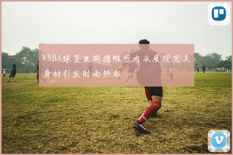WNBA球星里斯携维密内衣展现完美身材引发时尚热潮