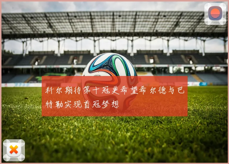 科尔期待第十冠更希望希尔德与巴特勒实现首冠梦想