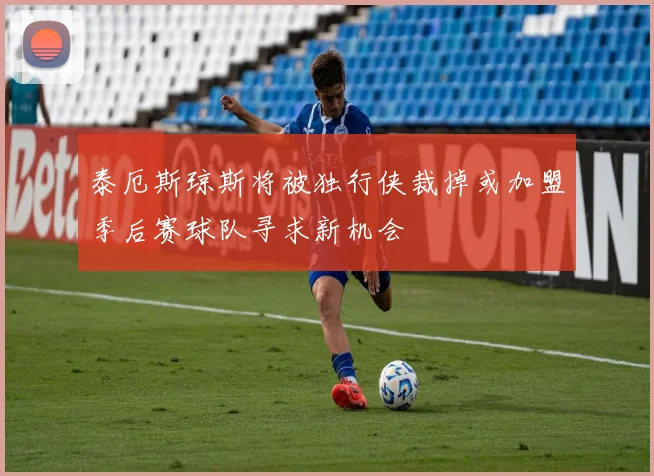 泰厄斯琼斯将被独行侠裁掉或加盟季后赛球队寻求新机会