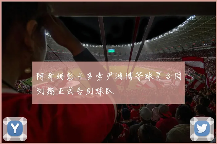 阿奇姆彭卡多索尹鸿博等球员合同到期正式告别球队