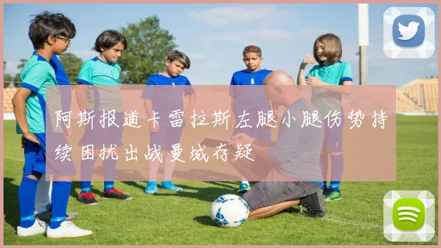 阿斯报道卡雷拉斯左腿小腿伤势持续困扰出战曼城存疑