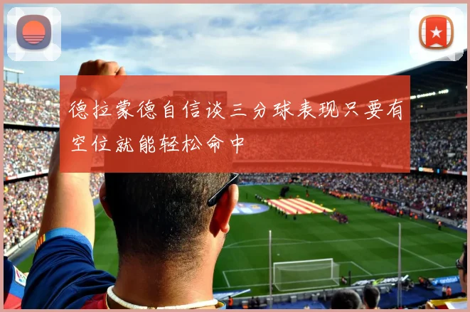 德拉蒙德自信谈三分球表现只要有空位就能轻松命中