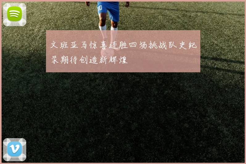 文班亚马惊喜连胜四场挑战队史纪录期待创造新辉煌