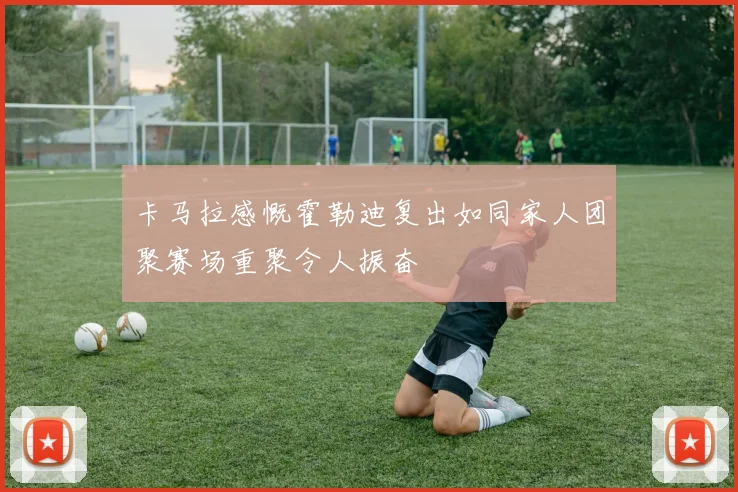 卡马拉感慨霍勒迪复出如同家人团聚赛场重聚令人振奋