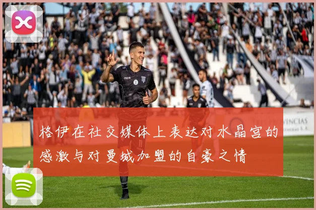 格伊在社交媒体上表达对水晶宫的感激与对曼城加盟的自豪之情