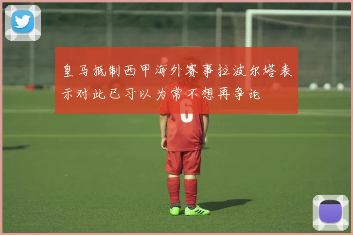 皇马抵制西甲海外赛事拉波尔塔表示对此已习以为常不想再争论