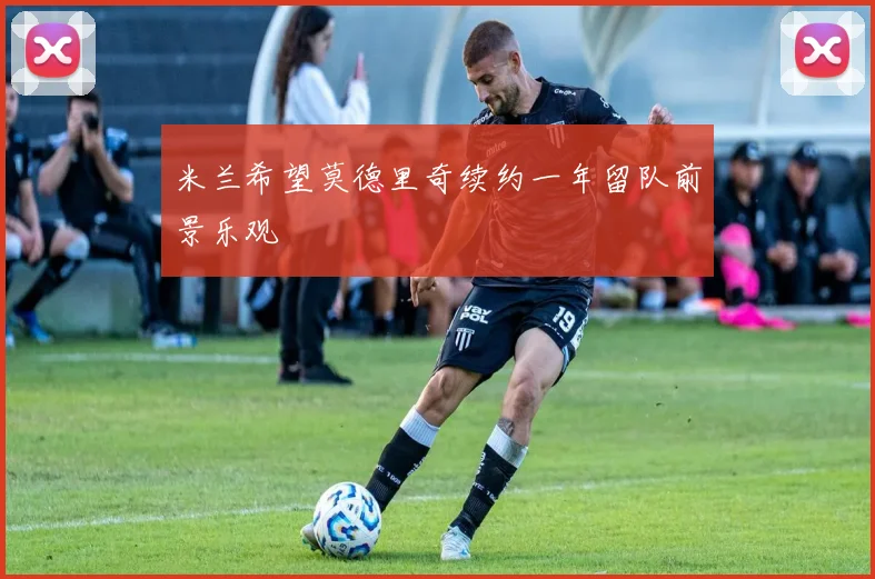 米兰希望莫德里奇续约一年留队前景乐观