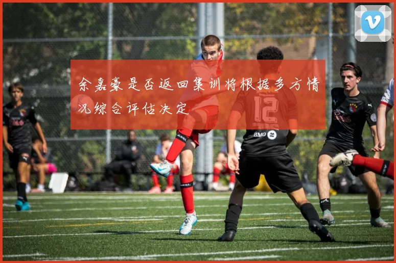 余嘉豪是否返回集训将根据多方情况综合评估决定