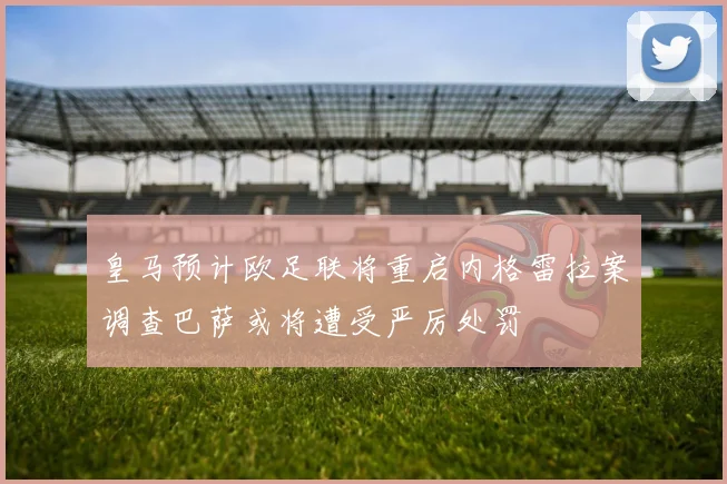 皇马预计欧足联将重启内格雷拉案调查巴萨或将遭受严厉处罚
