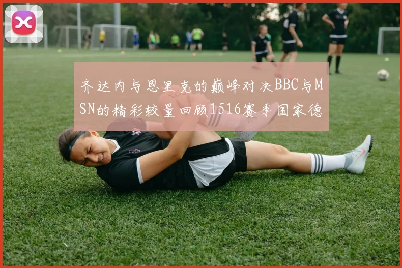 齐达内与恩里克的巅峰对决BBC与MSN的精彩较量回顾1516赛季国家德比