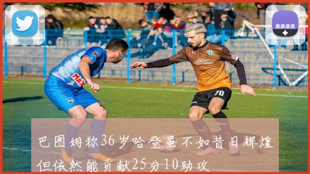 巴图姆称36岁哈登虽不如昔日辉煌但依然能贡献25分10助攻