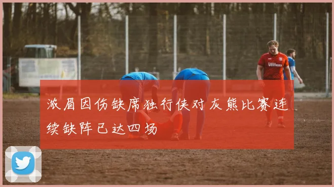 浓眉因伤缺席独行侠对灰熊比赛连续缺阵已达四场