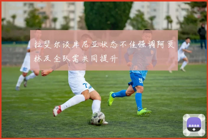 拉斐尔谈库尼亚状态不佳强调阿莫林及全队需共同提升