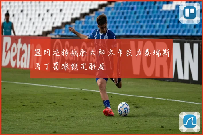 篮网逆转战胜太阳末节发力泰瑞斯马丁罚球锁定胜局