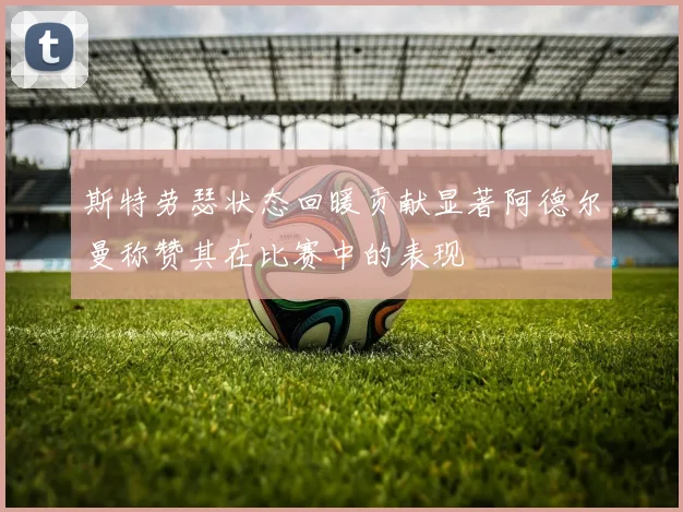 斯特劳瑟状态回暖贡献显著阿德尔曼称赞其在比赛中的表现