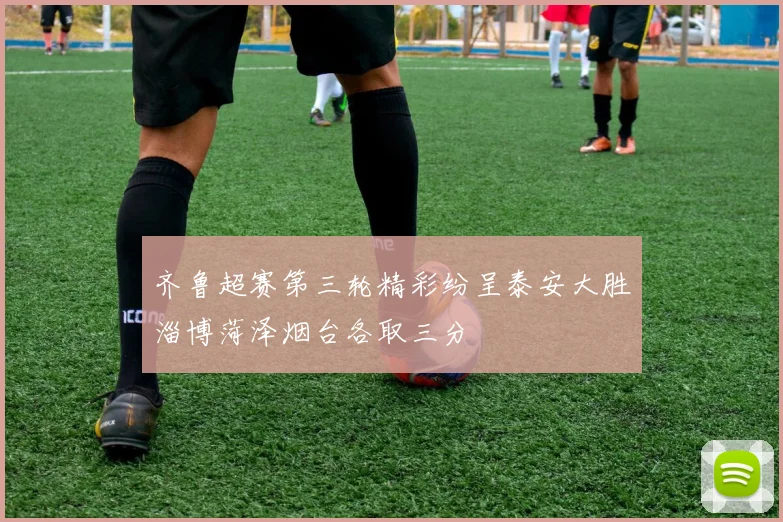 齐鲁超赛第三轮精彩纷呈泰安大胜淄博菏泽烟台各取三分