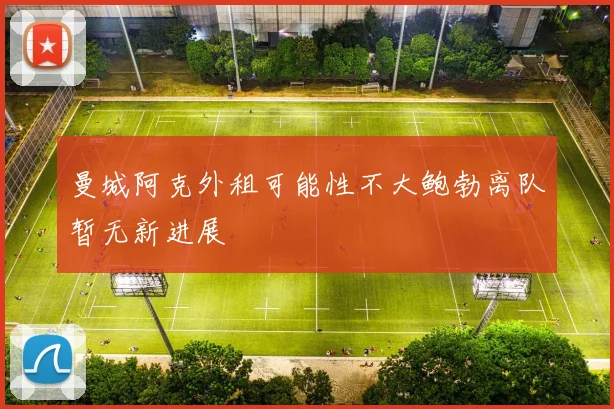 曼城阿克外租可能性不大鲍勃离队暂无新进展