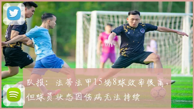队报：法蒂法甲15场8球效率很高，但球员状态因伤病无法持续