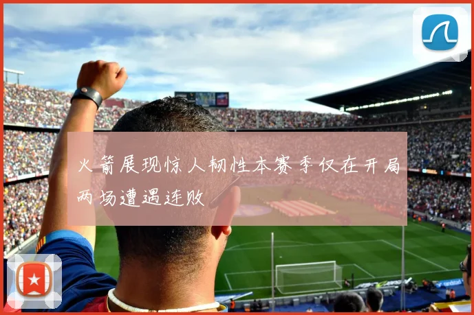 火箭展现惊人韧性本赛季仅在开局两场遭遇连败