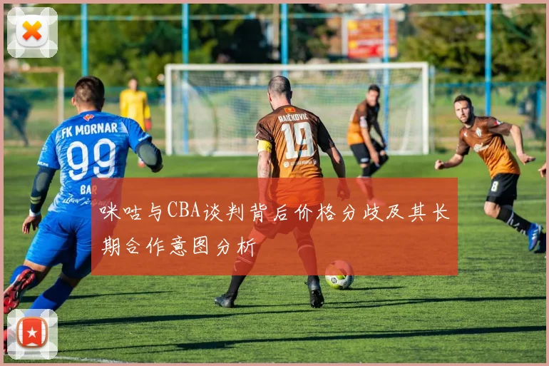 咪咕与CBA谈判背后价格分歧及其长期合作意图分析