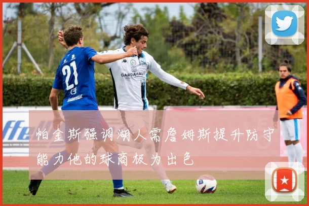 帕金斯强调湖人需詹姆斯提升防守能力他的球商极为出色