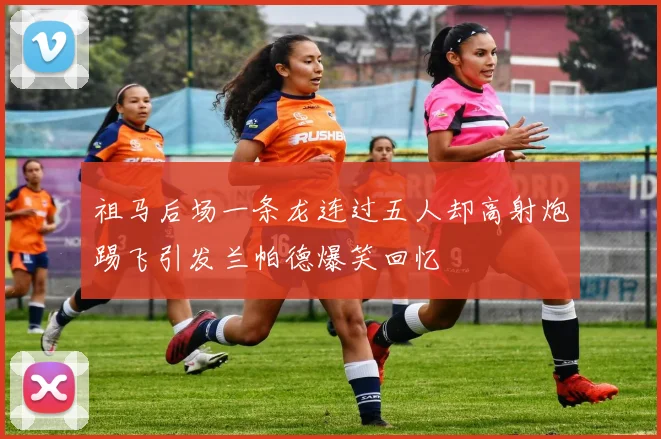 祖马后场一条龙连过五人却高射炮踢飞引发兰帕德爆笑回忆