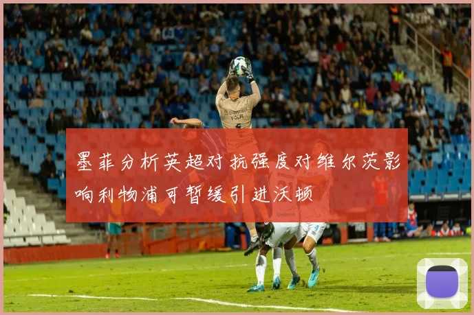 墨菲分析英超对抗强度对维尔茨影响利物浦可暂缓引进沃顿