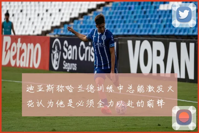 迪亚斯称哈兰德训练中总能激发火花认为他是必须全力以赴的前锋