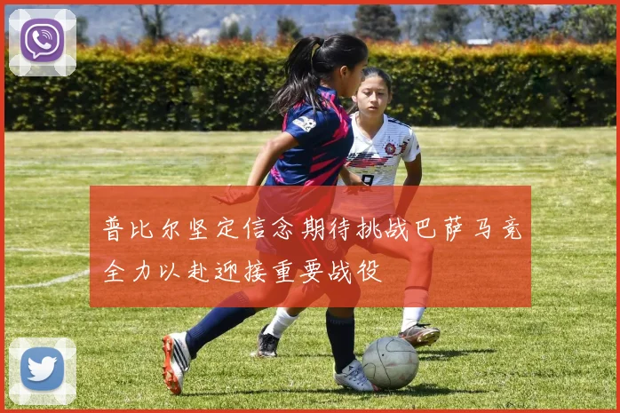 普比尔坚定信念期待挑战巴萨马竞全力以赴迎接重要战役