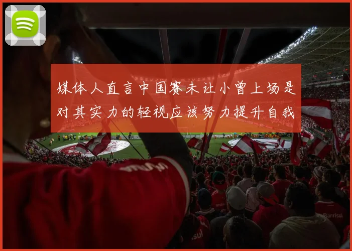 媒体人直言中国赛未让小曾上场是对其实力的轻视应该努力提升自我