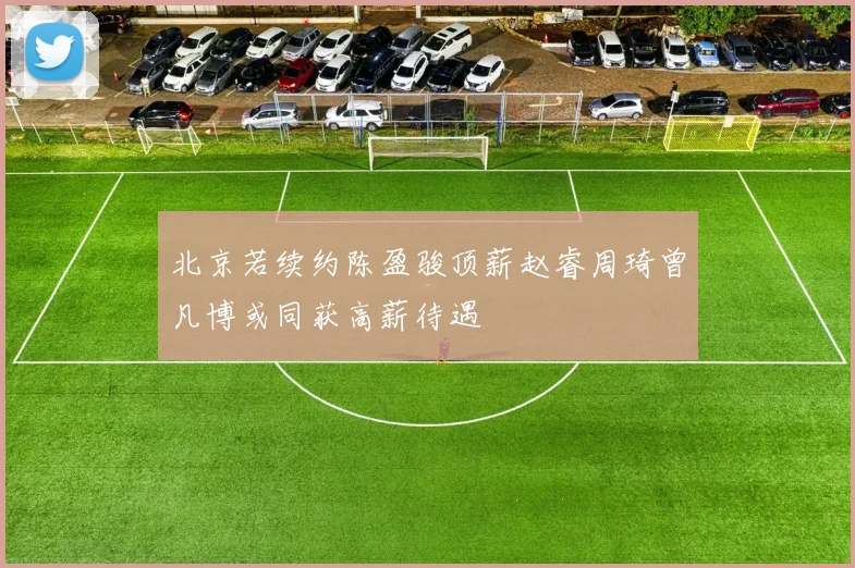 北京若续约陈盈骏顶薪赵睿周琦曾凡博或同获高薪待遇