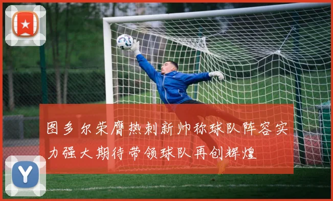 图多尔荣膺热刺新帅称球队阵容实力强大期待带领球队再创辉煌