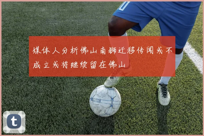 媒体人分析佛山南狮迁移传闻或不成立或将继续留在佛山