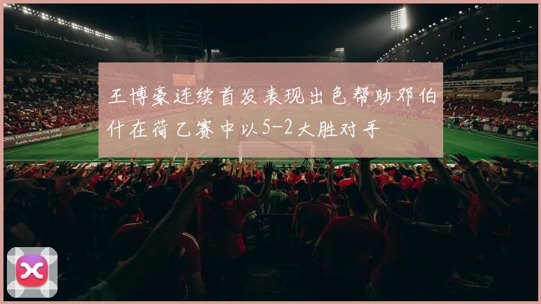 王博豪连续首发表现出色帮助邓伯什在荷乙赛中以5-2大胜对手