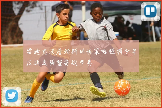 雷迪克谈詹姆斯训练策略强调今年应适度调整备战节奏