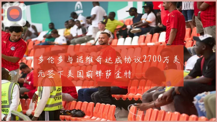 多伦多与诺维奇达成协议2700万美元签下美国前锋萨金特