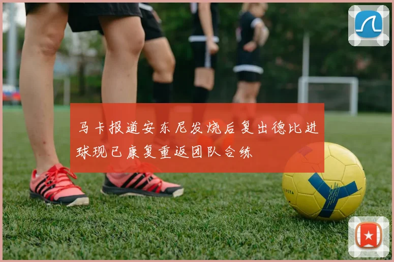 马卡报道安东尼发烧后复出德比进球现已康复重返团队合练