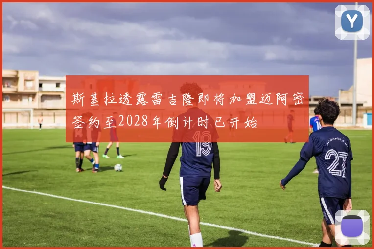 斯基拉透露雷吉隆即将加盟迈阿密签约至2028年倒计时已开始