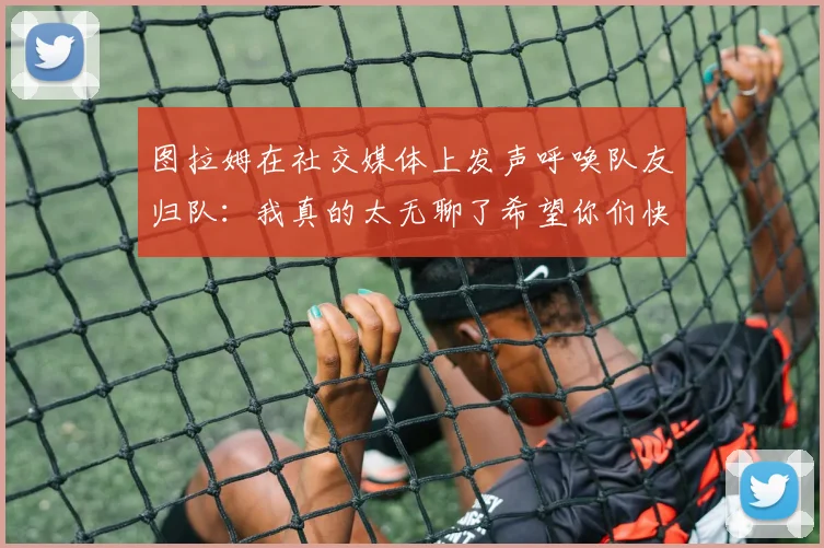 图拉姆在社交媒体上发声呼唤队友归队：我真的太无聊了希望你们快点回来