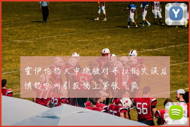 霍伊伦怒火中烧被对手拉倒失误后愤怒吼叫引发场上紧张气氛