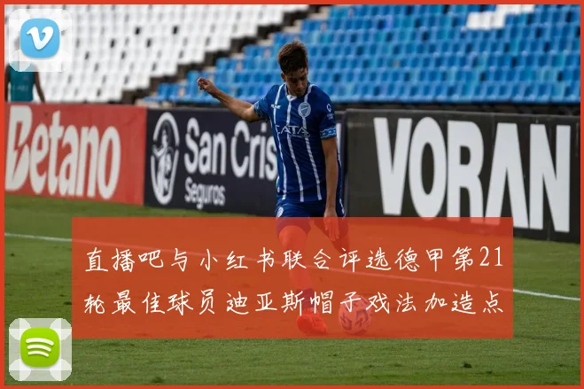 直播吧与小红书联合评选德甲第21轮最佳球员迪亚斯帽子戏法加造点独造五球