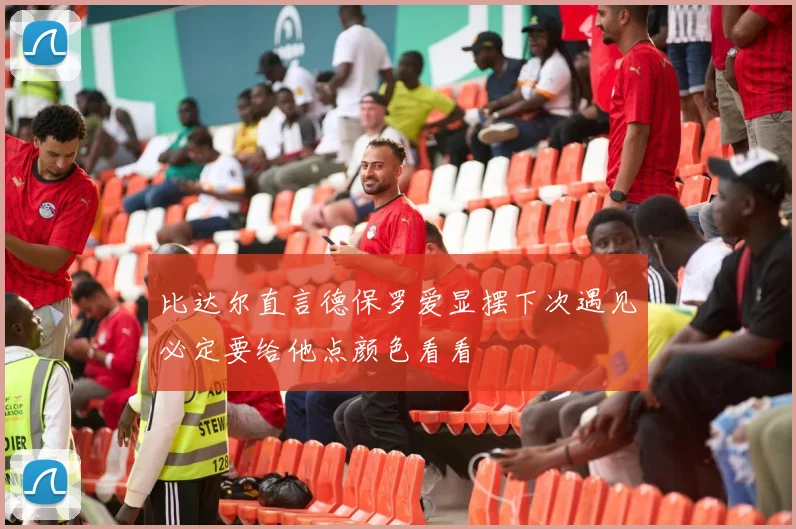 比达尔直言德保罗爱显摆下次遇见必定要给他点颜色看看