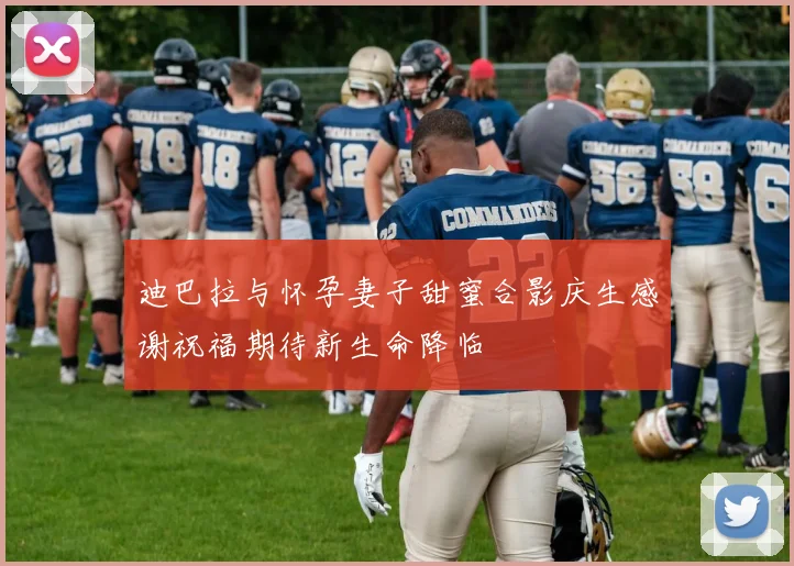 迪巴拉与怀孕妻子甜蜜合影庆生感谢祝福期待新生命降临